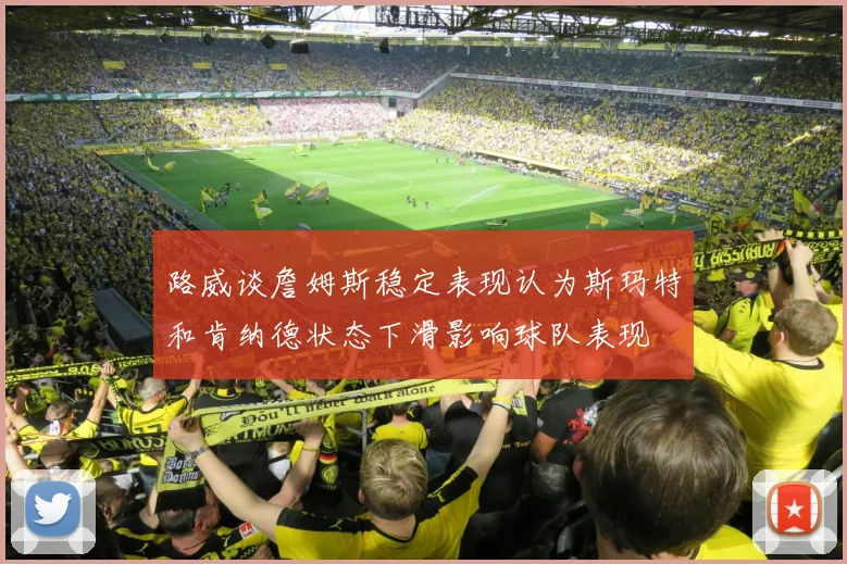 路威谈詹姆斯稳定表现认为斯玛特和肯纳德状态下滑影响球队表现