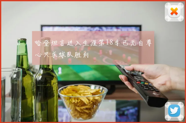 哈登坦言进入生涯第18季已无自尊心只求球队胜利
