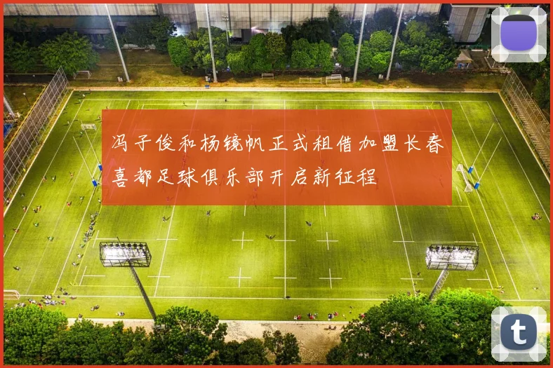 冯子俊和杨镜帆正式租借加盟长春喜都足球俱乐部开启新征程
