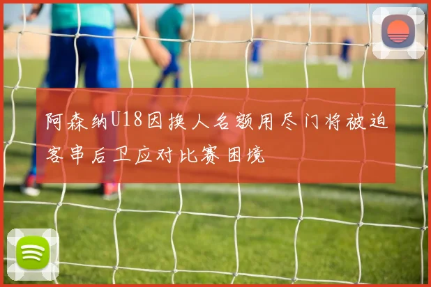 阿森纳U18因换人名额用尽门将被迫客串后卫应对比赛困境