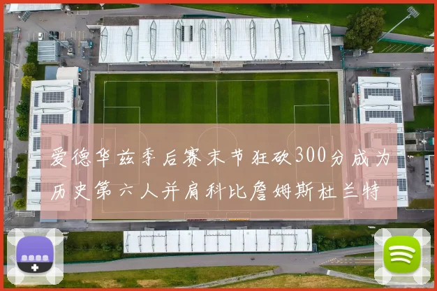 爱德华兹季后赛末节狂砍300分成为历史第六人并肩科比詹姆斯杜兰特韦德