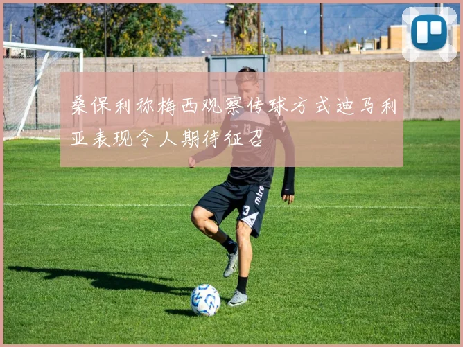 桑保利称梅西观察传球方式迪马利亚表现令人期待征召