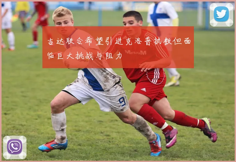 吉达联合希望引进克洛普执教但面临巨大挑战与阻力