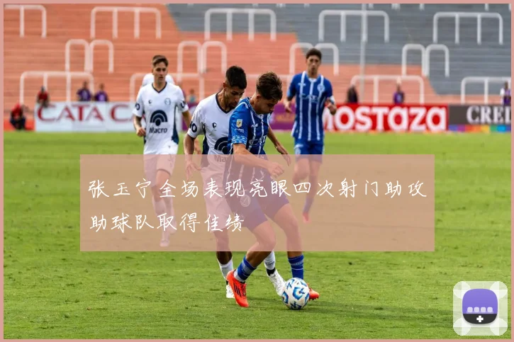 张玉宁全场表现亮眼四次射门助攻助球队取得佳绩