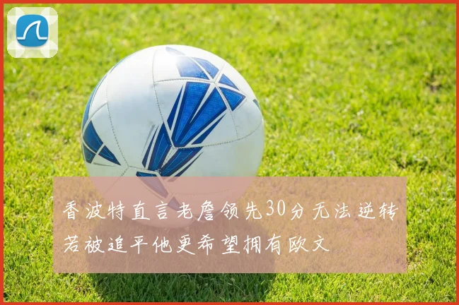 香波特直言老詹领先30分无法逆转若被追平他更希望拥有欧文