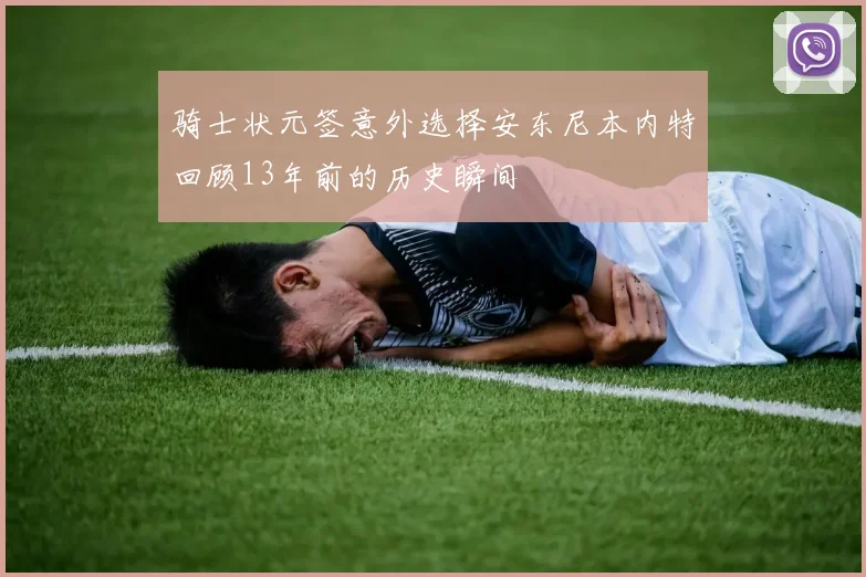骑士状元签意外选择安东尼本内特回顾13年前的历史瞬间