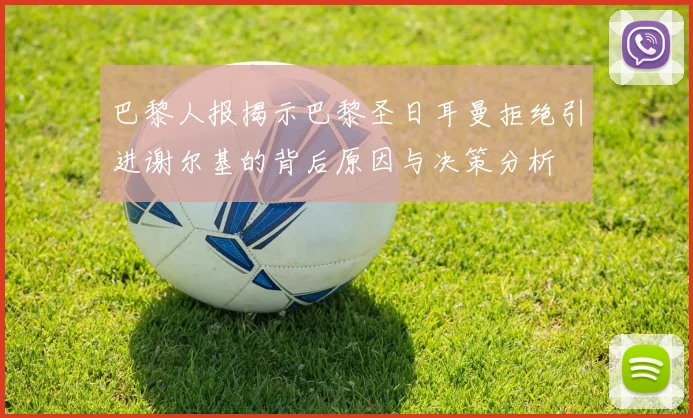 巴黎人报揭示巴黎圣日耳曼拒绝引进谢尔基的背后原因与决策分析