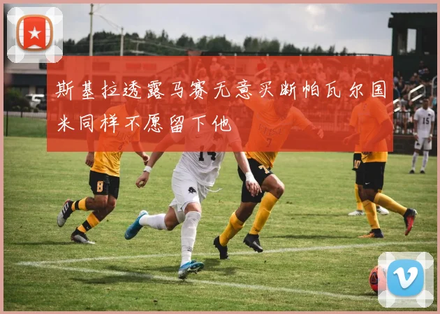 斯基拉透露马赛无意买断帕瓦尔国米同样不愿留下他