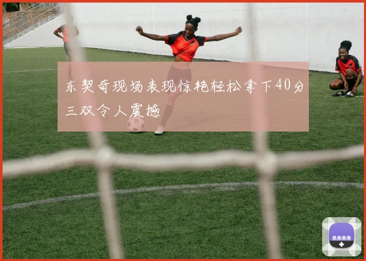 东契奇现场表现惊艳轻松拿下40分三双令人震撼