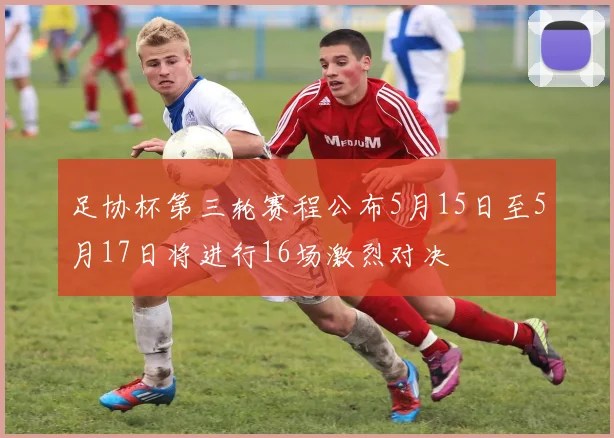 足协杯第三轮赛程公布5月15日至5月17日将进行16场激烈对决